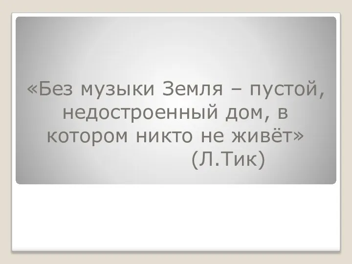 «Без музыки Земля – пустой, недостроенный дом, в котором никто не живёт» (Л.Тик)