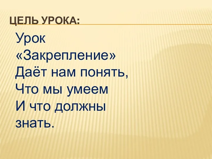 Урок «Закрепление» Даёт нам понять, Что мы умеем И что должны знать. Цель урока: