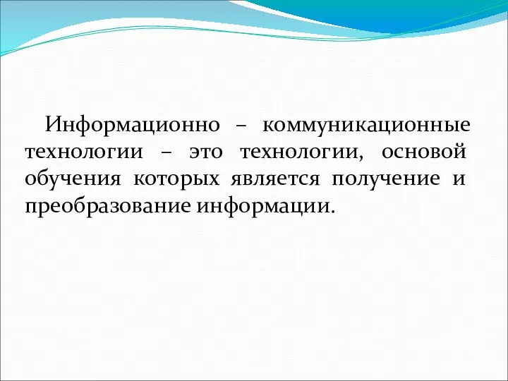 Информационно – коммуникационные технологии – это технологии, основой обучения которых является получение и преобразование информации.