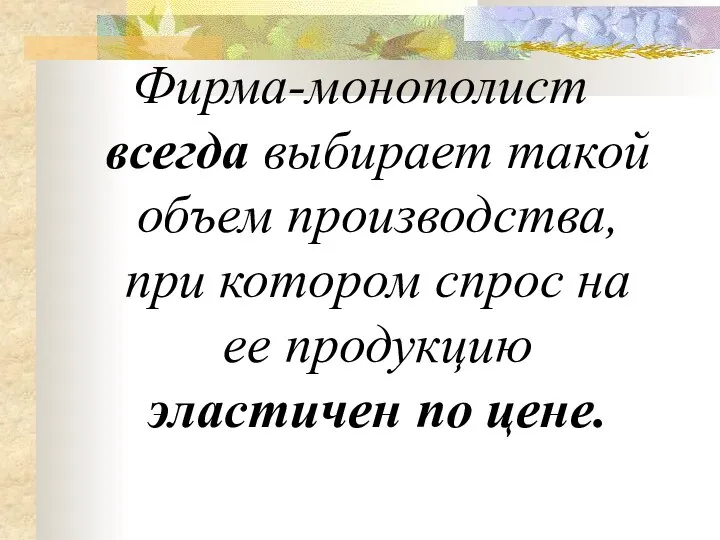 Фирма-монополист всегда выбирает такой объем производства, при котором спрос на ее продукцию эластичен по цене.