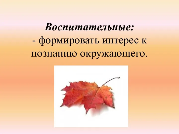 Воспитательные: - формировать интерес к познанию окружающего.