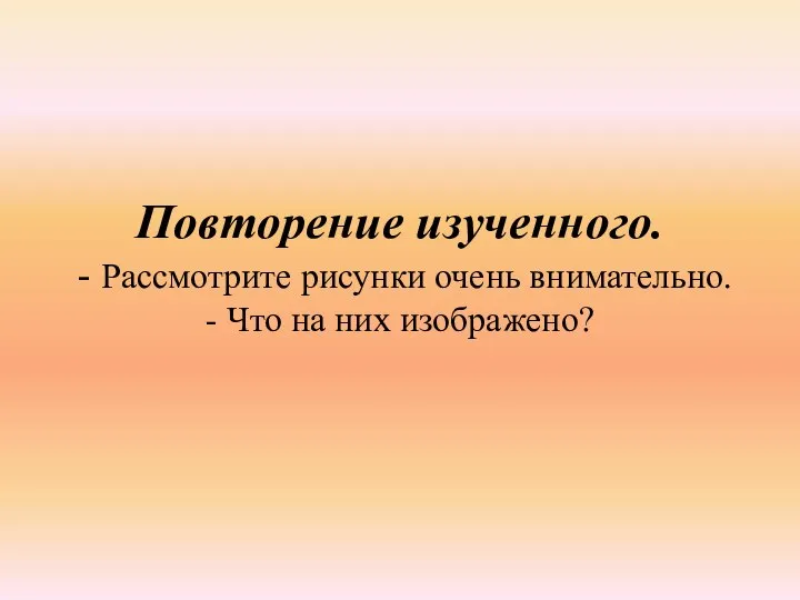 Повторение изученного. - Рассмотрите рисунки очень внимательно. - Что на них изображено?