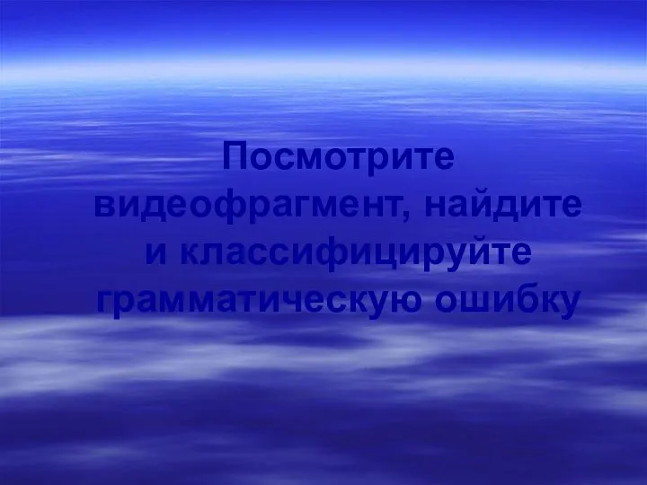 Посмотрите видеофрагмент, найдите и классифицируйте грамматическую ошибку