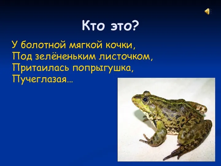 Кто это? У болотной мягкой кочки, Под зелёненьким листочком, Притаилась попрыгушка, Пучеглазая…