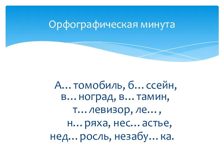 А…томобиль, б…ссейн, в…ноград, в…тамин, т…левизор, ле…, н…ряха, нес…астье, нед…росль, незабу…ка. Орфографическая минута