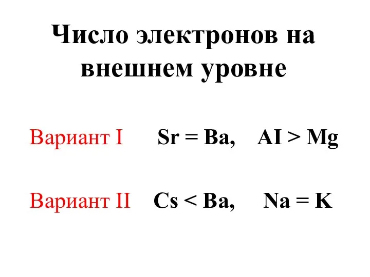 Число электронов на внешнем уровне Вариант I Sr = Ba, AI > Mg Вариант II Cs