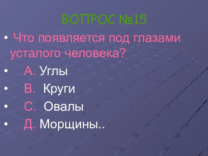 ВОПРОС №15 Что появляется под глазами усталого человека? А. Углы В. Круги С. Овалы Д. Морщины..