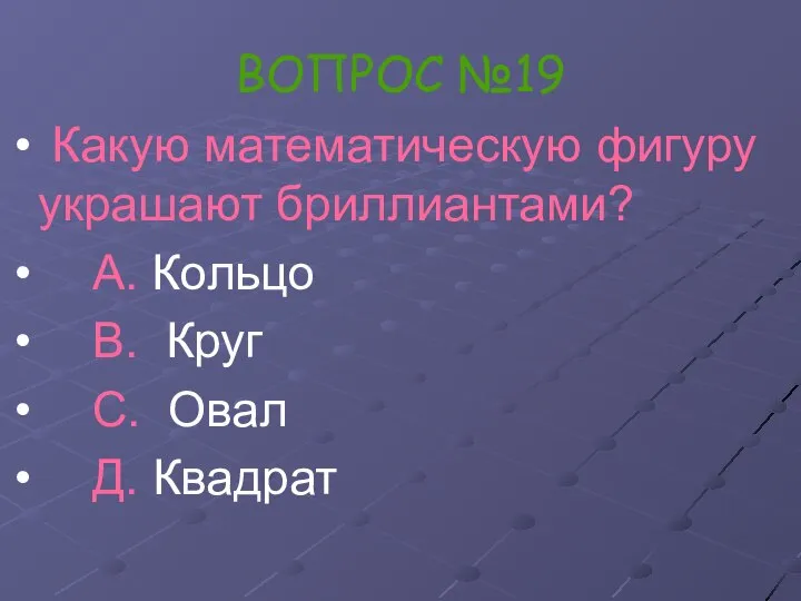 ВОПРОС №19 Какую математическую фигуру украшают бриллиантами? А. Кольцо В. Круг С. Овал Д. Квадрат