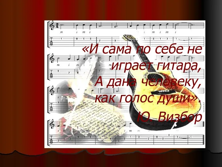 «И сама по себе не играет гитара, А дана человеку, как голос души». Ю. Визбор