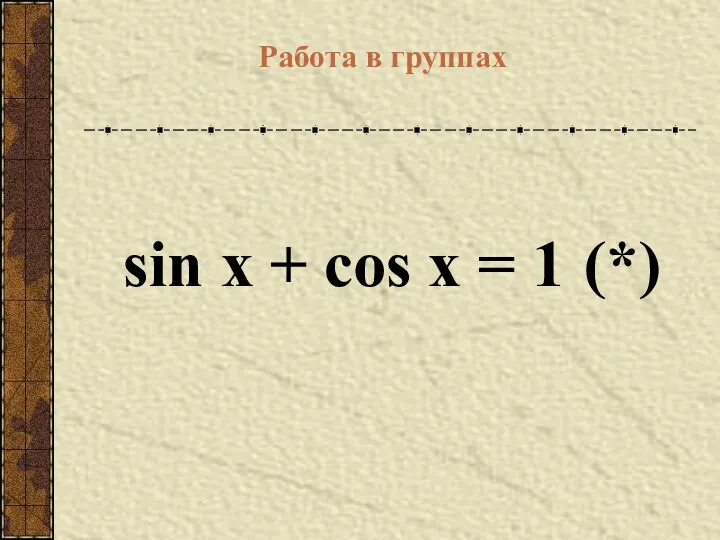 sin x + cos x = 1 (*) Работа в группах