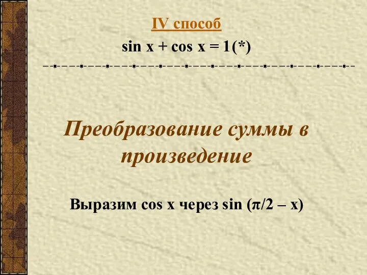 IV способ sin x + cos x = 1 (*) Преобразование