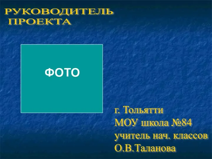 РУКОВОДИТЕЛЬ ПРОЕКТА г. Тольятти МОУ школа №84 учитель нач. классов О.В.Таланова