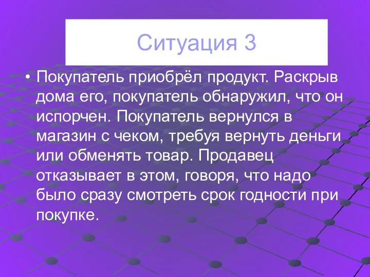 Ситуация 3 Покупатель приобрёл продукт. Раскрыв дома его, покупатель обнаружил, что