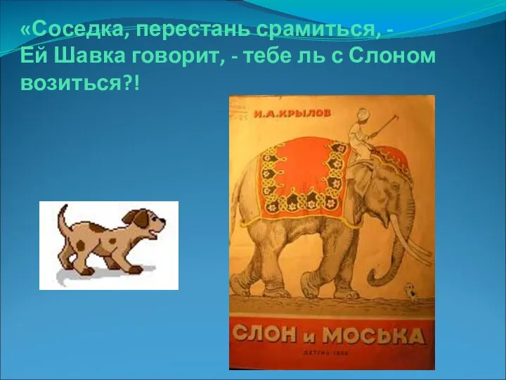 «Соседка, перестань срамиться, - Ей Шавка говорит, - тебе ль с Слоном возиться?!