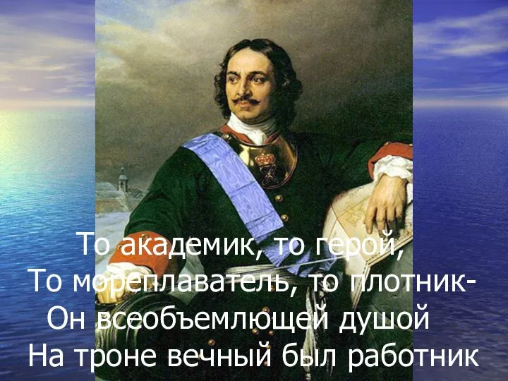 То академик, то герой, То мореплаватель, то плотник- Он всеобъемлющей душой На троне вечный был работник