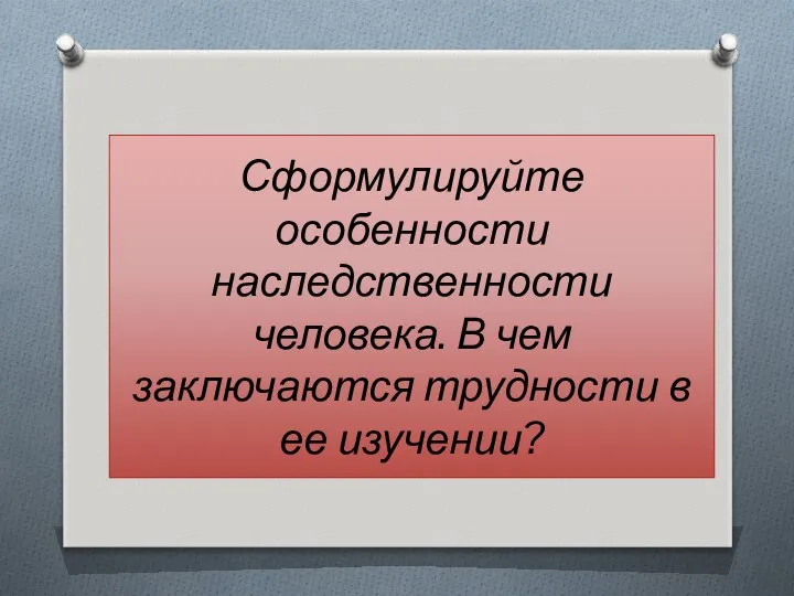 Сформулируйте особенности наследственности человека. В чем заключаются трудности в ее изучении?