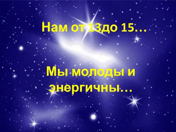 Нам от 13до 15… Мы молоды и энергичны…