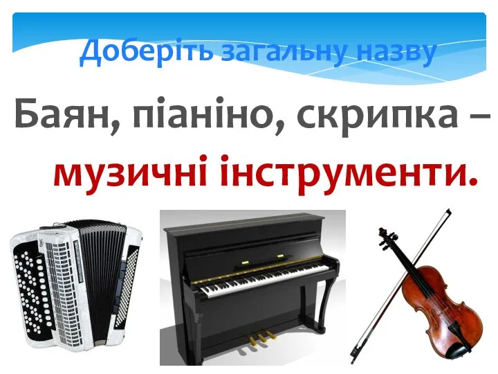 Доберіть загальну назву Баян, піаніно, скрипка – музичні інструменти.