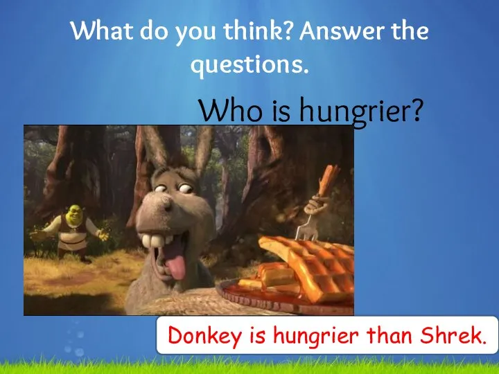 What do you think? Answer the questions. Who is hungrier? Donkey is hungrier than Shrek.