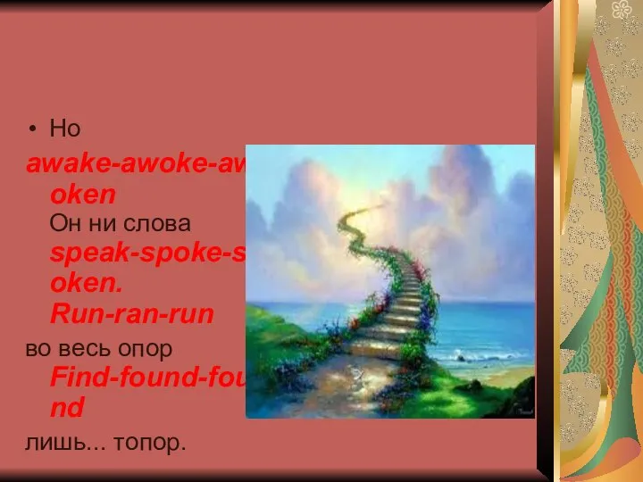 Но awake-awoke-awoken Он ни слова speak-spoke-spoken. Run-ran-run во весь опор Find-found-found лишь... топор.