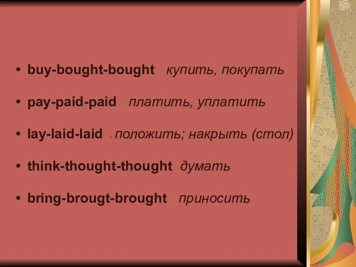 buy-bought-bought купить, покупать pay-paid-paid платить, уплатить lay-laid-laid положить; накрыть (стол) think-thought-thought думать bring-brougt-brought приносить ,