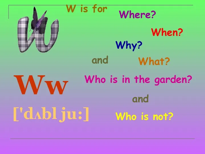 W is for Ww ['dʌbl ju:] Where? When? Why? What? and