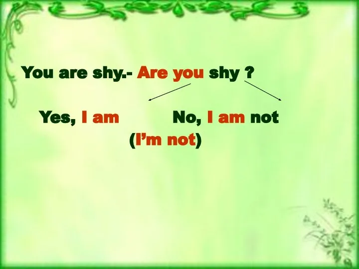 You are shy.- Are you shy ? Yes, I am No, I am not (I’m not)