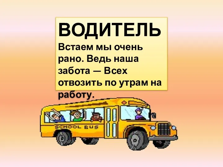 ВОДИТЕЛЬ Встаем мы очень рано. Ведь наша забота — Всех отвозить по утрам на работу.