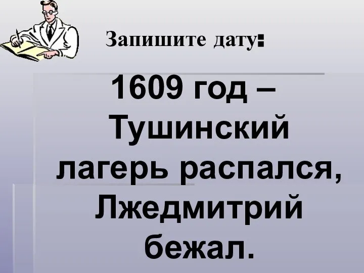 Запишите дату: 1609 год – Тушинский лагерь распался, Лжедмитрий бежал.