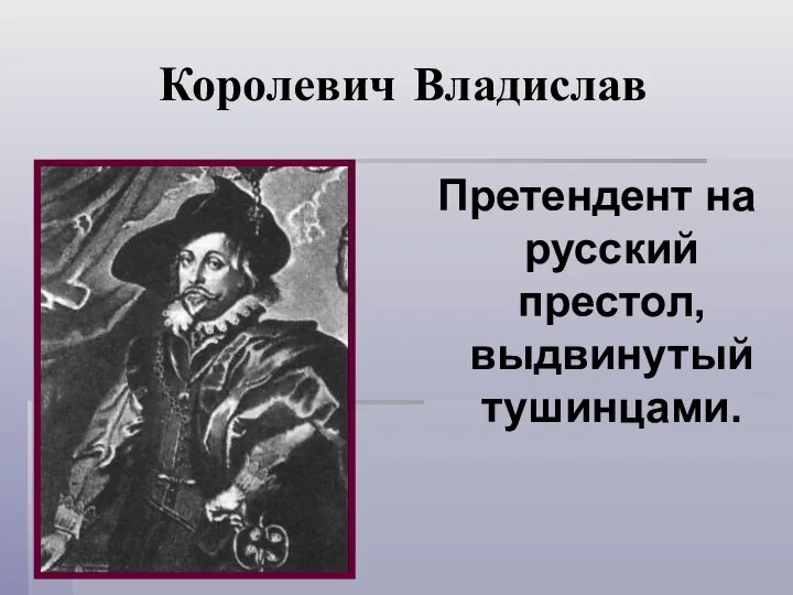 Королевич Владислав Претендент на русский престол, выдвинутый тушинцами.