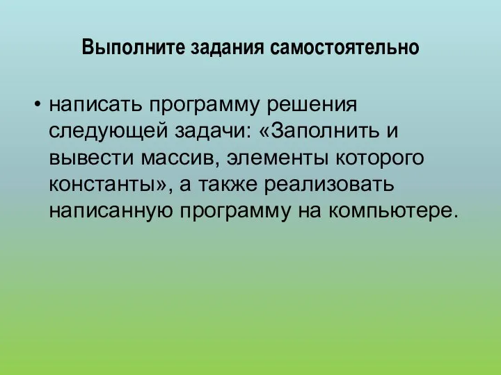 Выполните задания самостоятельно написать программу решения следующей задачи: «Заполнить и вывести