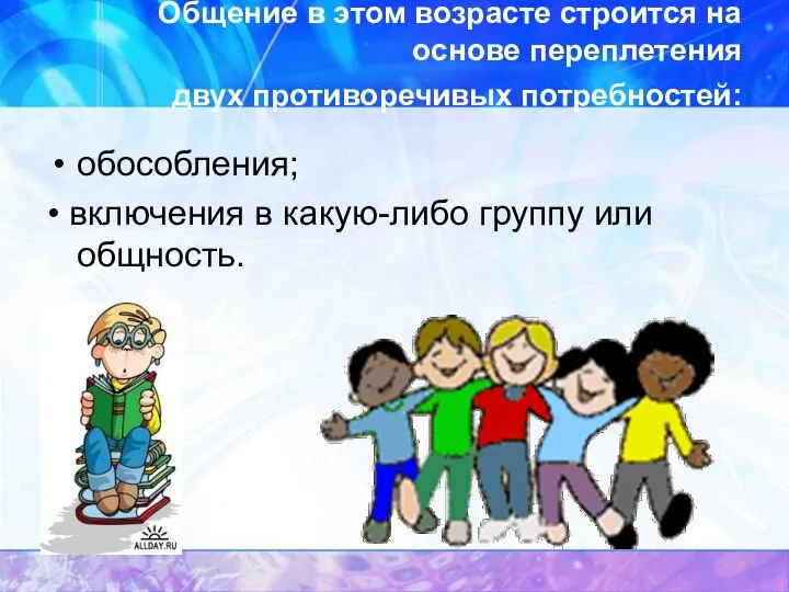 Общение в этом возрасте строится на основе переплетения двух противоречивых потребностей: