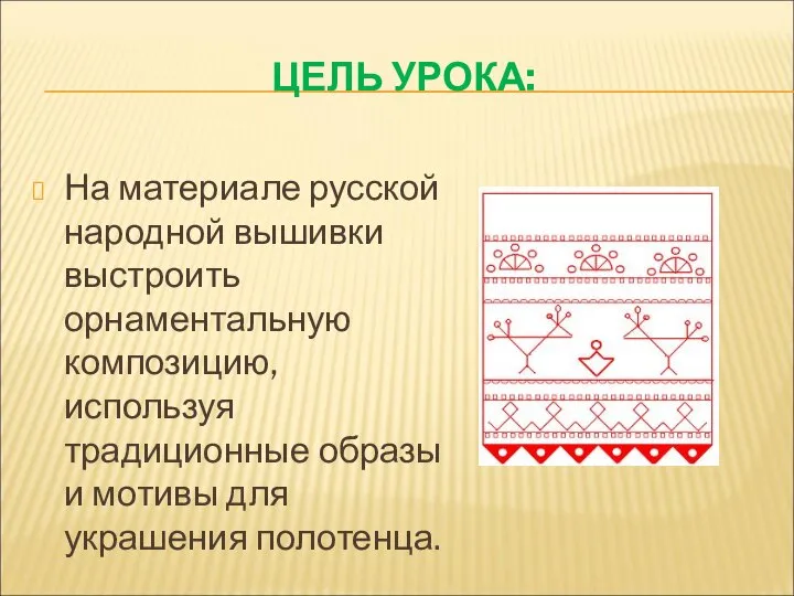ЦЕЛЬ УРОКА: На материале русской народной вышивки выстроить орнаментальную композицию, используя