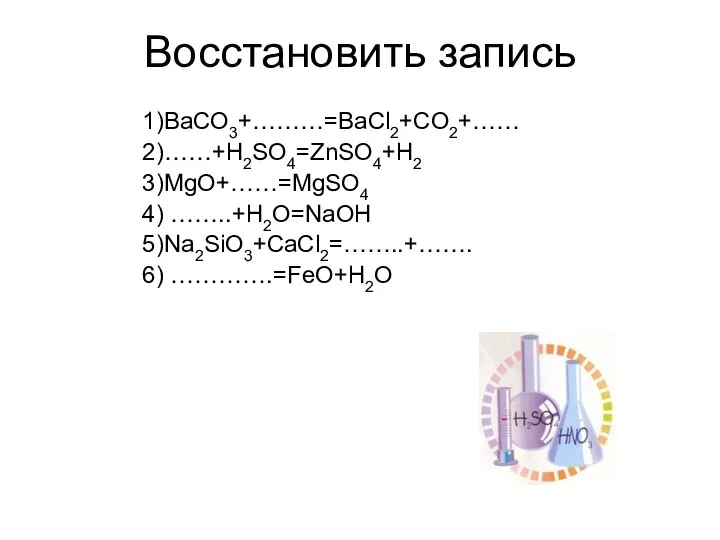 Восстановить запись 1)BaCO3+………=BaCl2+CO2+…… 2)……+H2SO4=ZnSO4+H2 3)MgO+……=MgSO4 4) ……..+H2O=NaOH 5)Na2SiO3+CaCl2=……..+……. 6) ………….=FeO+H2O