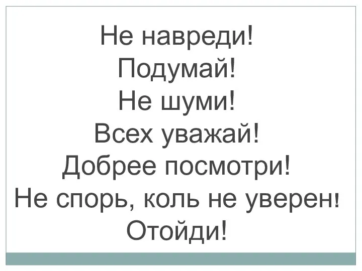 Не навреди! Подумай! Не шуми! Всех уважай! Добрее посмотри! Не спорь, коль не уверен! Отойди!