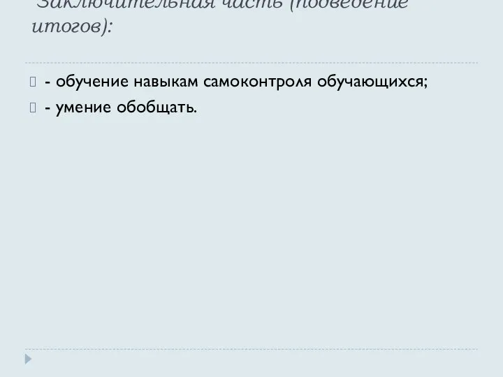 Заключительная часть (подведение итогов): - обучение навыкам самоконтроля обучающихся; - умение обобщать.