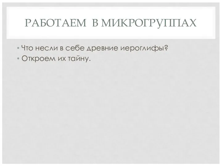 РАБОТАЕМ В МИКРОГРУППАХ Что несли в себе древние иероглифы? Откроем их тайну.