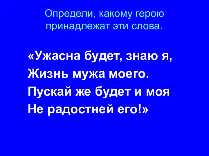 Определи, какому герою принадлежат эти слова. «Ужасна будет, знаю я, Жизнь