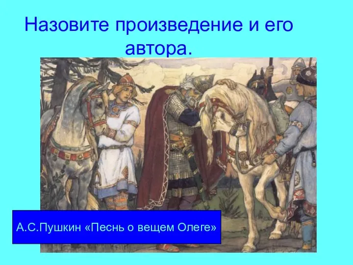 Назовите произведение и его автора. А.С.Пушкин «Песнь о вещем Олеге»