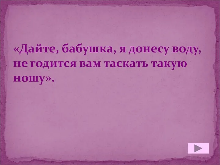 «Дайте, бабушка, я донесу воду, не годится вам таскать такую ношу».