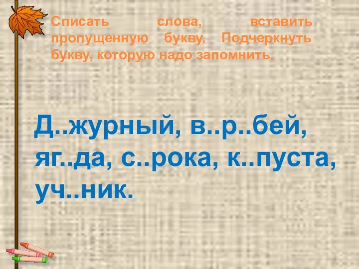 Списать слова, вставить пропущенную букву. Подчеркнуть букву, которую надо запомнить. Д..журный, в..р..бей, яг..да, с..рока, к..пуста, уч..ник.