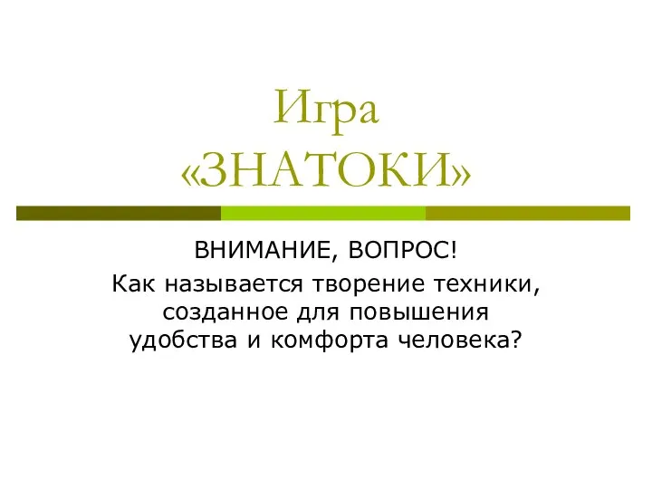 Игра «ЗНАТОКИ» ВНИМАНИЕ, ВОПРОС! Как называется творение техники, созданное для повышения удобства и комфорта человека?