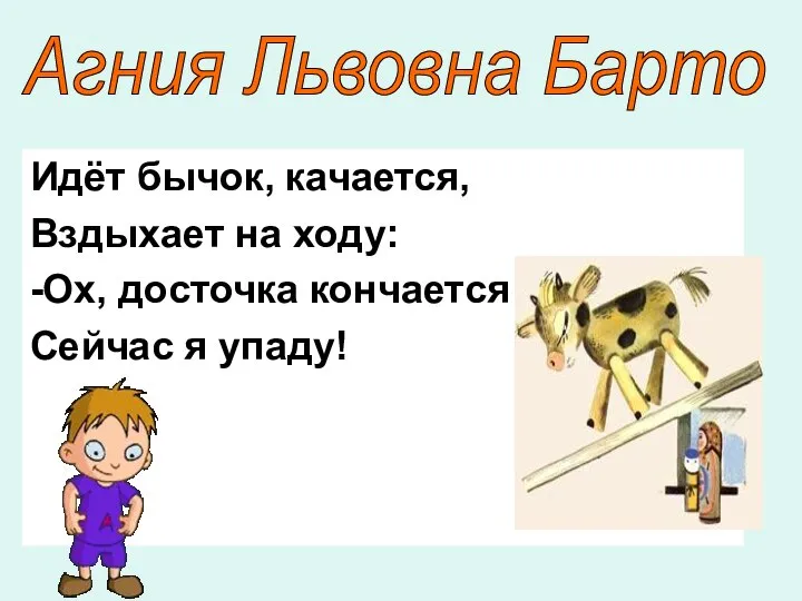 Идёт бычок, качается, Вздыхает на ходу: -Ох, досточка кончается Сейчас я упаду! Агния Львовна Барто