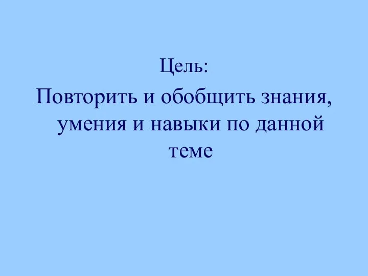 Цель: Повторить и обобщить знания, умения и навыки по данной теме