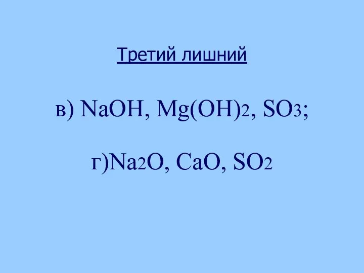 Третий лишний в) NаОН, Мg(OH)2, SO3; г)Nа2O, СаО, SO2