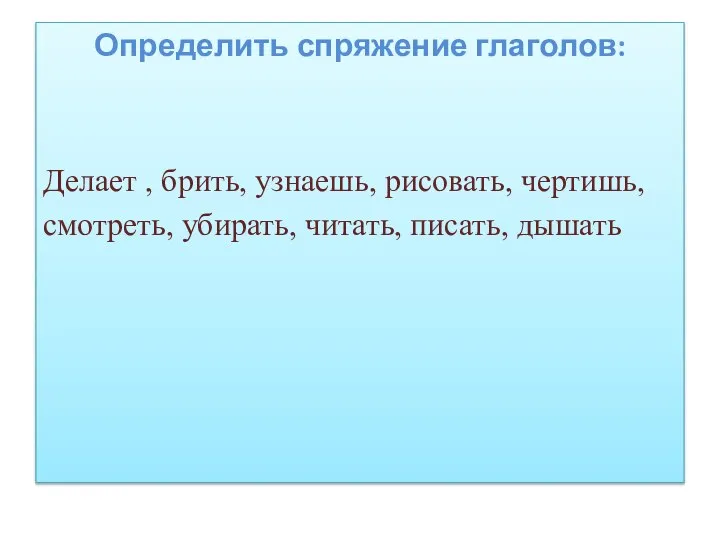 Определить спряжение глаголов: Делает , брить, узнаешь, рисовать, чертишь, смотреть, убирать, читать, писать, дышать