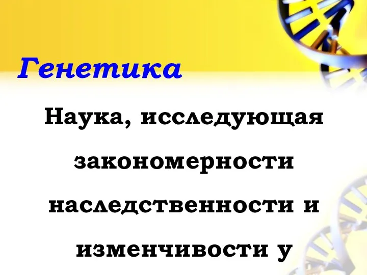 Генетика Наука, исследующая закономерности наследственности и изменчивости у живых организмов