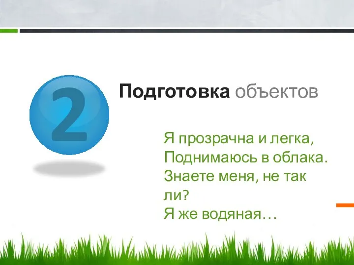 2 Подготовка объектов Я прозрачна и легка, Поднимаюсь в облака. Знаете