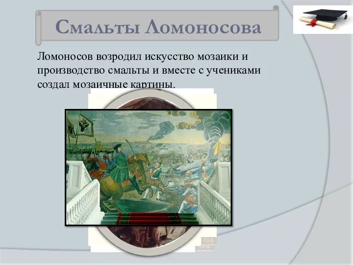 Ломоносов возродил искусство мозаики и производство смальты и вместе с учениками создал мозаичные картины. Смальты Ломоносова