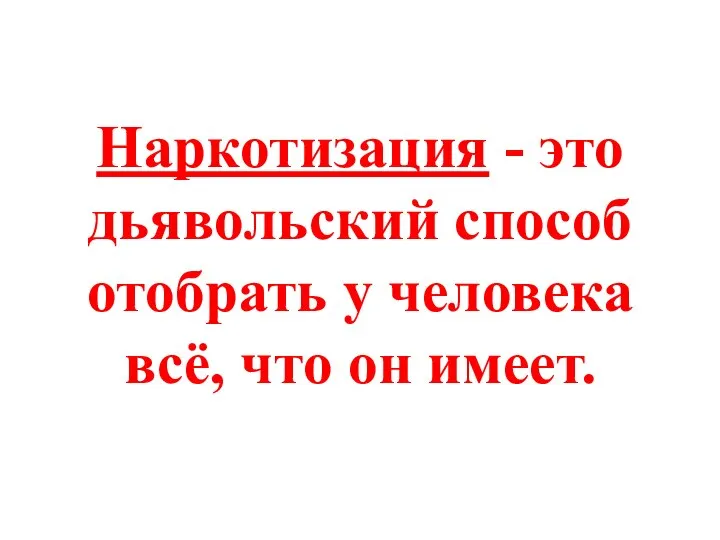 Наркотизация - это дьявольский способ отобрать у человека всё, что он имеет.